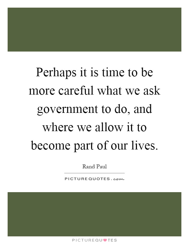 Perhaps it is time to be more careful what we ask government to do, and where we allow it to become part of our lives Picture Quote #1