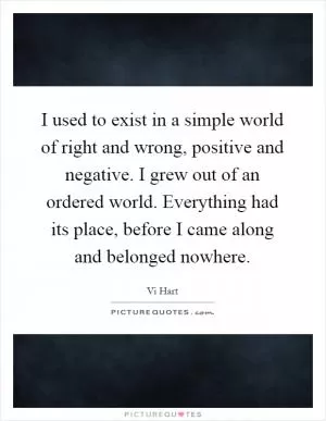 I used to exist in a simple world of right and wrong, positive and negative. I grew out of an ordered world. Everything had its place, before I came along and belonged nowhere Picture Quote #1