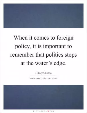 When it comes to foreign policy, it is important to remember that politics stops at the water’s edge Picture Quote #1