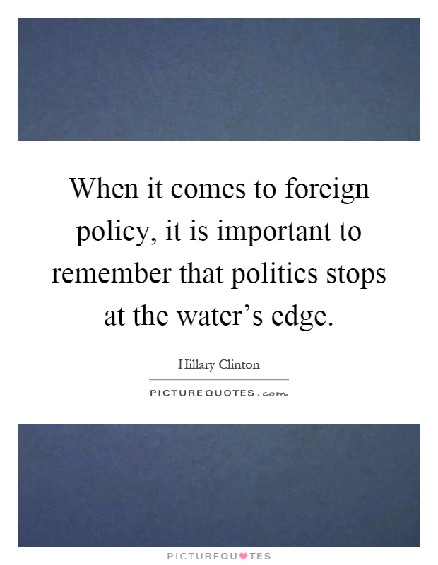 When it comes to foreign policy, it is important to remember that politics stops at the water's edge Picture Quote #1