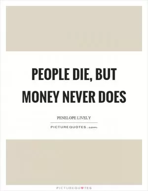 People die, but money never does Picture Quote #1
