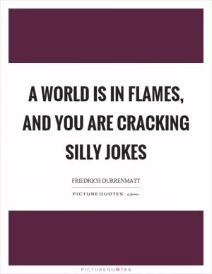 A world is in flames, and you are cracking silly jokes Picture Quote #1