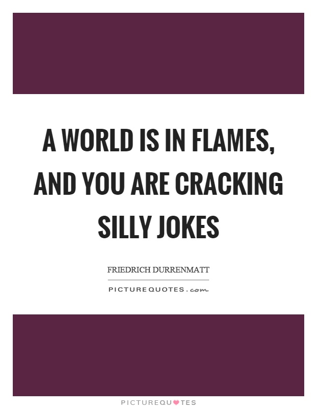 A world is in flames, and you are cracking silly jokes Picture Quote #1