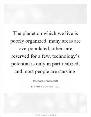 The planet on which we live is poorly organized, many areas are overpopulated, others are reserved for a few, technology’s potential is only in part realized, and most people are starving Picture Quote #1