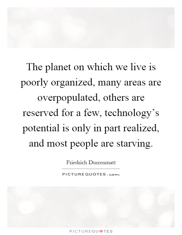 The planet on which we live is poorly organized, many areas are overpopulated, others are reserved for a few, technology's potential is only in part realized, and most people are starving Picture Quote #1