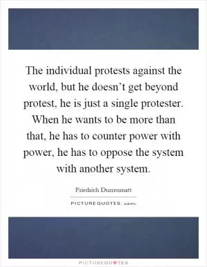 The individual protests against the world, but he doesn’t get beyond protest, he is just a single protester. When he wants to be more than that, he has to counter power with power, he has to oppose the system with another system Picture Quote #1