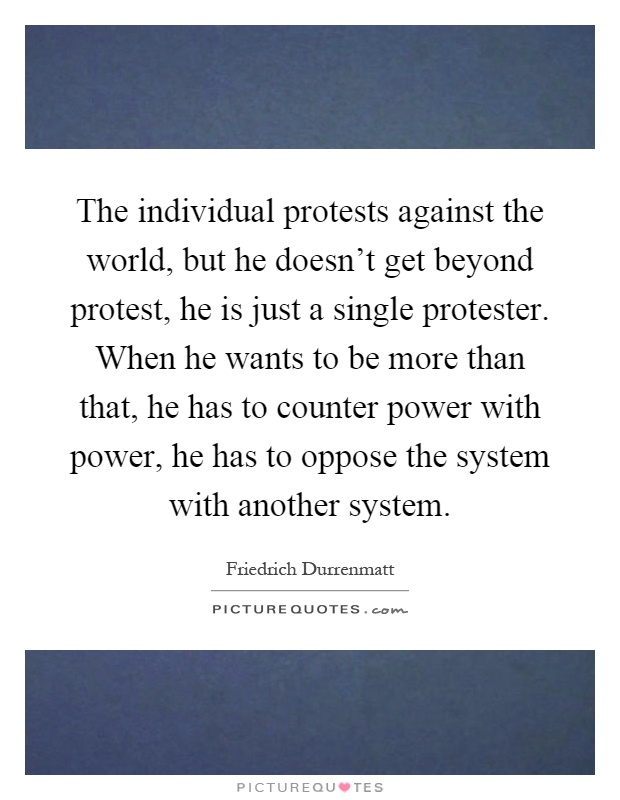 The individual protests against the world, but he doesn't get beyond protest, he is just a single protester. When he wants to be more than that, he has to counter power with power, he has to oppose the system with another system Picture Quote #1