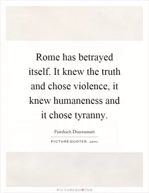 Rome has betrayed itself. It knew the truth and chose violence, it knew humaneness and it chose tyranny Picture Quote #1