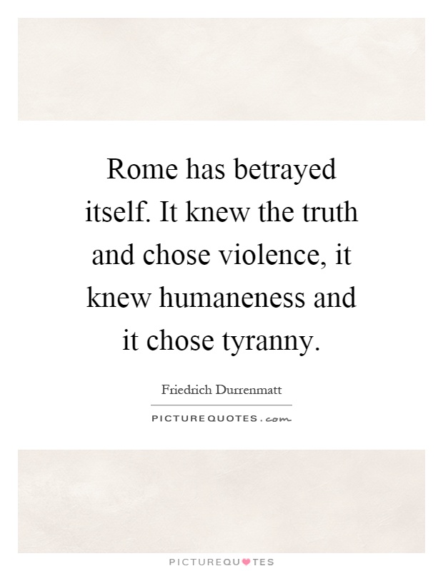 Rome has betrayed itself. It knew the truth and chose violence, it knew humaneness and it chose tyranny Picture Quote #1