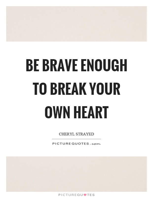 Be brave enough to break your own heart Picture Quote #1