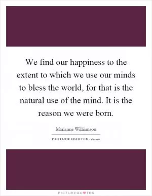 We find our happiness to the extent to which we use our minds to bless the world, for that is the natural use of the mind. It is the reason we were born Picture Quote #1