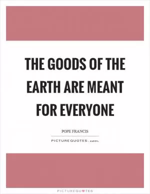 The goods of the earth are meant for everyone Picture Quote #1