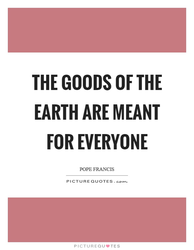 The goods of the earth are meant for everyone Picture Quote #1