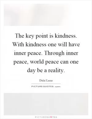 The key point is kindness. With kindness one will have inner peace. Through inner peace, world peace can one day be a reality Picture Quote #1