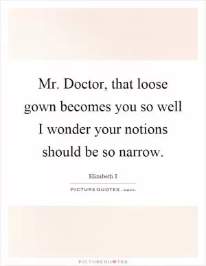 Mr. Doctor, that loose gown becomes you so well I wonder your notions should be so narrow Picture Quote #1