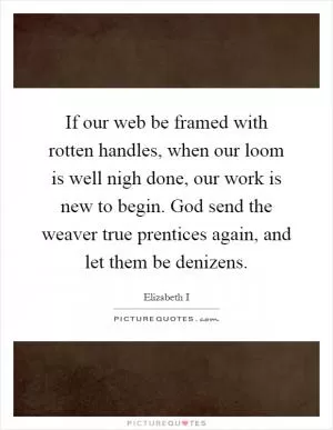 If our web be framed with rotten handles, when our loom is well nigh done, our work is new to begin. God send the weaver true prentices again, and let them be denizens Picture Quote #1