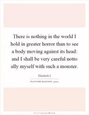 There is nothing in the world I hold in greater horror than to see a body moving against its head: and I shall be very careful notto ally myself with such a monster Picture Quote #1