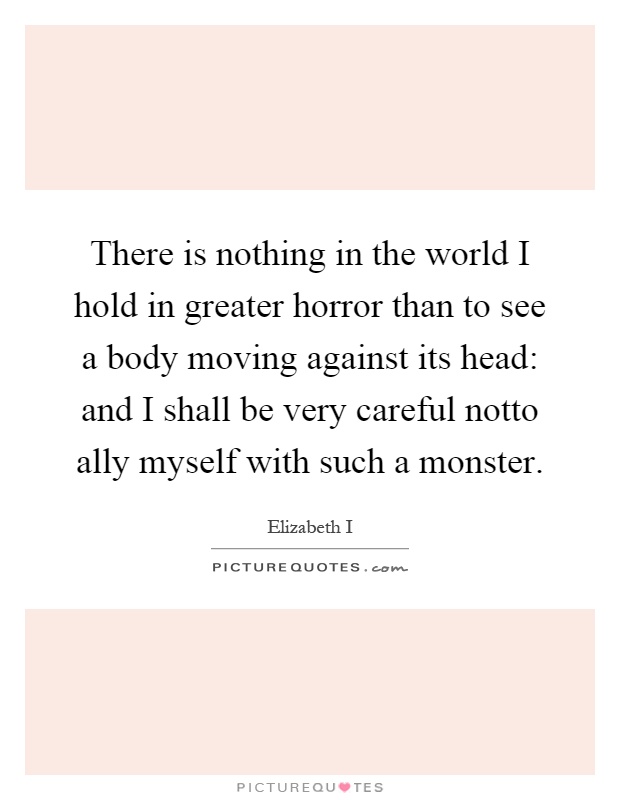 There is nothing in the world I hold in greater horror than to see a body moving against its head: and I shall be very careful notto ally myself with such a monster Picture Quote #1