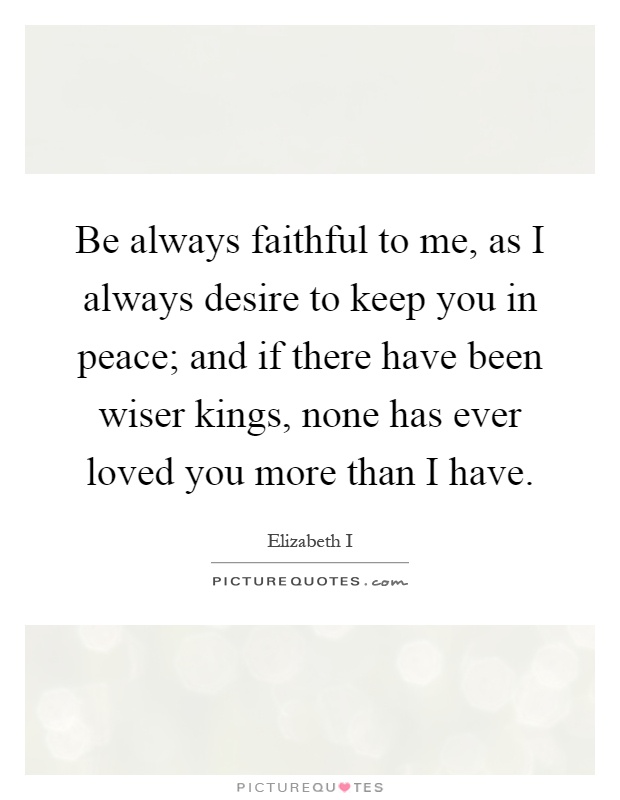 Be always faithful to me, as I always desire to keep you in peace; and if there have been wiser kings, none has ever loved you more than I have Picture Quote #1