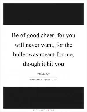 Be of good cheer, for you will never want, for the bullet was meant for me, though it hit you Picture Quote #1