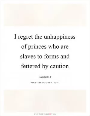 I regret the unhappiness of princes who are slaves to forms and fettered by caution Picture Quote #1