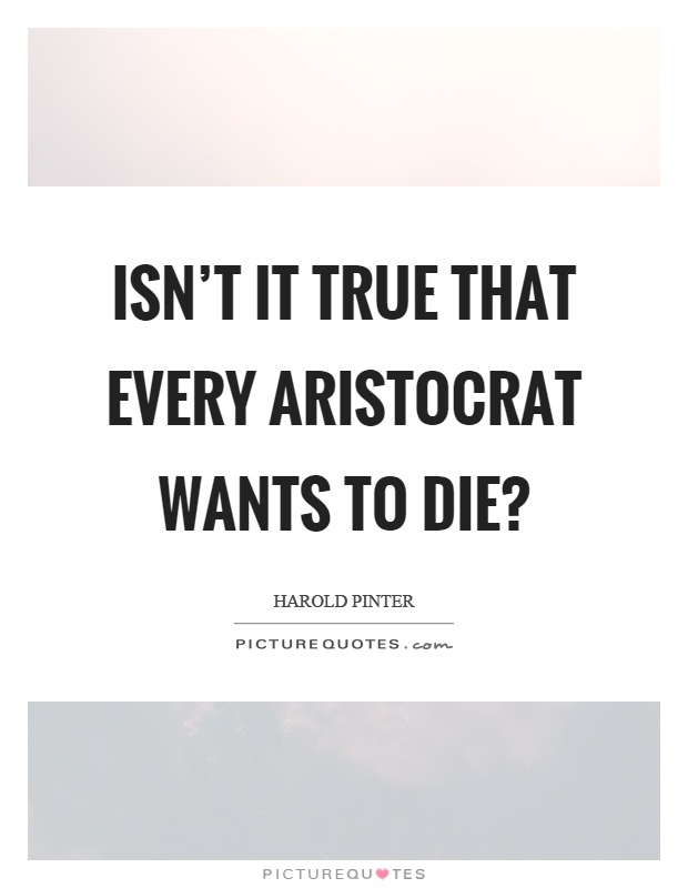 Isn't it true that every aristocrat wants to die? Picture Quote #1