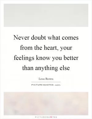 Never doubt what comes from the heart, your feelings know you better than anything else Picture Quote #1