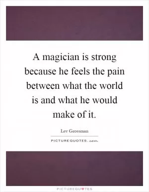 A magician is strong because he feels the pain between what the world is and what he would make of it Picture Quote #1