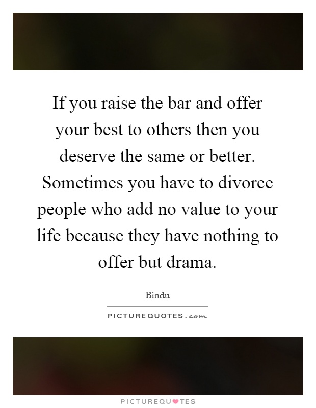 If you raise the bar and offer your best to others then you deserve the same or better. Sometimes you have to divorce people who add no value to your life because they have nothing to offer but drama Picture Quote #1