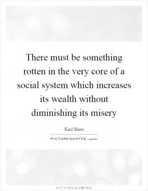 There must be something rotten in the very core of a social system which increases its wealth without diminishing its misery Picture Quote #1
