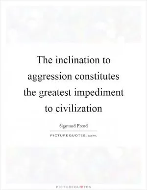 The inclination to aggression constitutes the greatest impediment to civilization Picture Quote #1