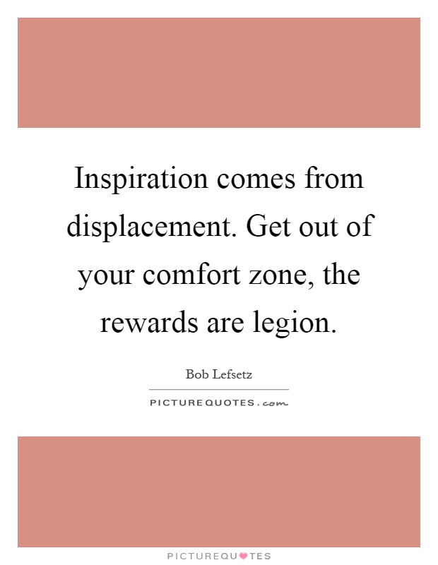 Inspiration comes from displacement. Get out of your comfort zone, the rewards are legion Picture Quote #1