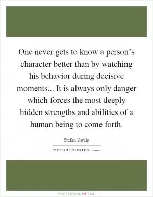 One never gets to know a person’s character better than by watching his behavior during decisive moments... It is always only danger which forces the most deeply hidden strengths and abilities of a human being to come forth Picture Quote #1
