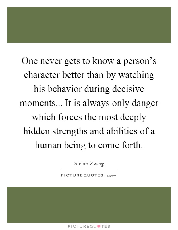 One never gets to know a person's character better than by watching his behavior during decisive moments... It is always only danger which forces the most deeply hidden strengths and abilities of a human being to come forth Picture Quote #1