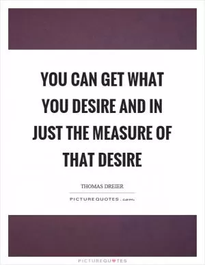 You can get what you desire and in just the measure of that desire Picture Quote #1