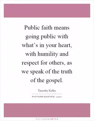 Public faith means going public with what’s in your heart, with humility and respect for others, as we speak of the truth of the gospel Picture Quote #1