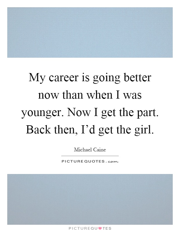 My career is going better now than when I was younger. Now I get the part. Back then, I'd get the girl Picture Quote #1