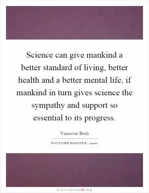 Science can give mankind a better standard of living, better health and a better mental life, if mankind in turn gives science the sympathy and support so essential to its progress Picture Quote #1