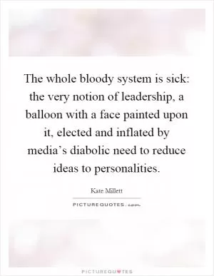 The whole bloody system is sick: the very notion of leadership, a balloon with a face painted upon it, elected and inflated by media’s diabolic need to reduce ideas to personalities Picture Quote #1