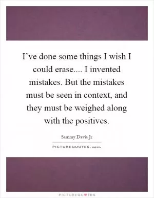 I’ve done some things I wish I could erase.... I invented mistakes. But the mistakes must be seen in context, and they must be weighed along with the positives Picture Quote #1