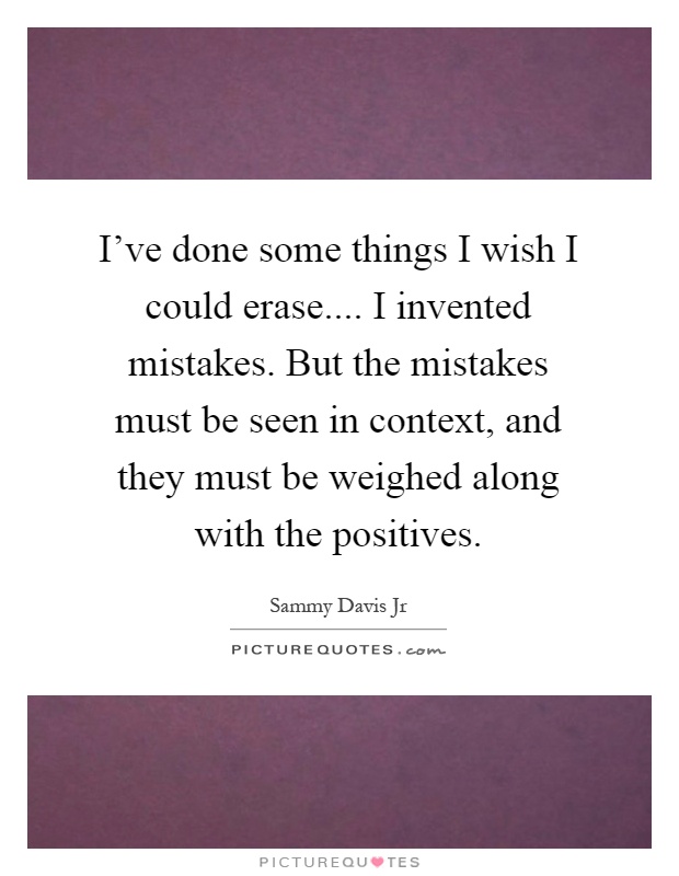 I've done some things I wish I could erase.... I invented mistakes. But the mistakes must be seen in context, and they must be weighed along with the positives Picture Quote #1