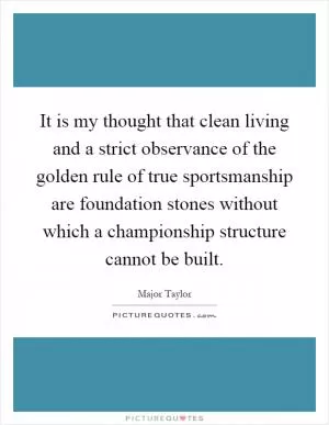 It is my thought that clean living and a strict observance of the golden rule of true sportsmanship are foundation stones without which a championship structure cannot be built Picture Quote #1
