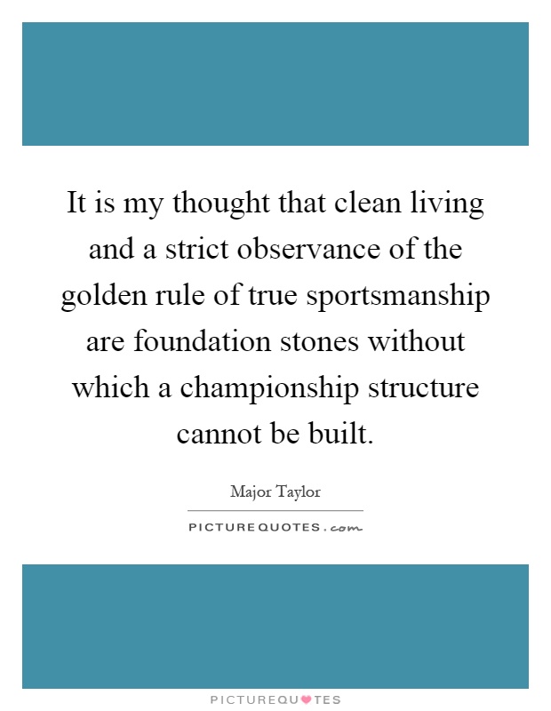 It is my thought that clean living and a strict observance of the golden rule of true sportsmanship are foundation stones without which a championship structure cannot be built Picture Quote #1