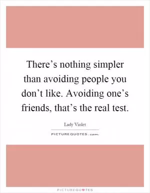 There’s nothing simpler than avoiding people you don’t like. Avoiding one’s friends, that’s the real test Picture Quote #1