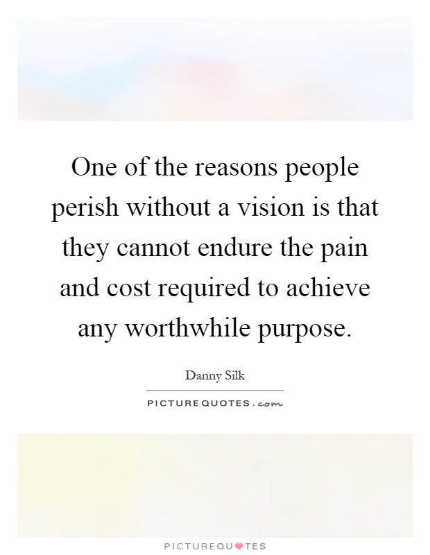One of the reasons people perish without a vision is that they cannot endure the pain and cost required to achieve any worthwhile purpose Picture Quote #1