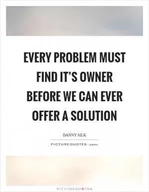Every problem must find it’s owner before we can ever offer a solution Picture Quote #1