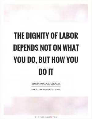 The dignity of labor depends not on what you do, but how you do it Picture Quote #1