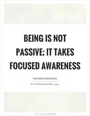 Being is not passive; it takes focused awareness Picture Quote #1