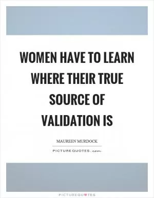 Women have to learn where their true source of validation is Picture Quote #1