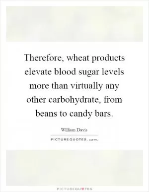 Therefore, wheat products elevate blood sugar levels more than virtually any other carbohydrate, from beans to candy bars Picture Quote #1